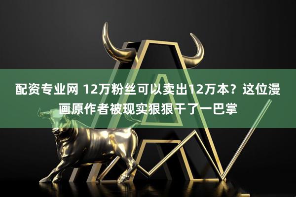 配资专业网 12万粉丝可以卖出12万本？这位漫画原作者被现实狠狠干了一巴掌