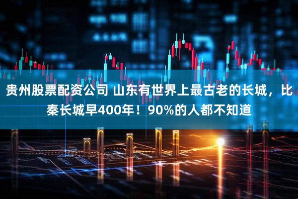 贵州股票配资公司 山东有世界上最古老的长城，比秦长城早400年！90%的人都不知道