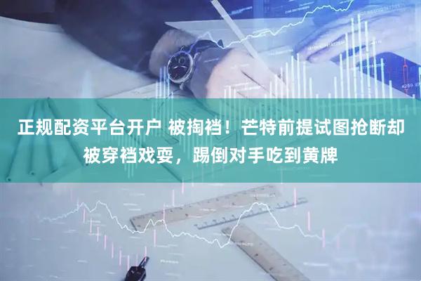 正规配资平台开户 被掏裆！芒特前提试图抢断却被穿裆戏耍，踢倒对手吃到黄牌