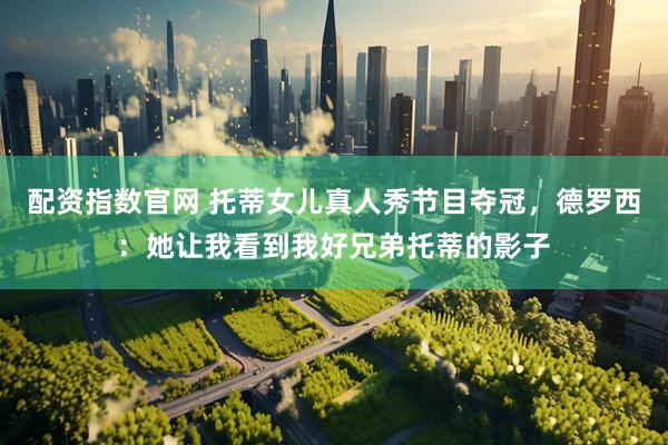 配资指数官网 托蒂女儿真人秀节目夺冠，德罗西：她让我看到我好兄弟托蒂的影子