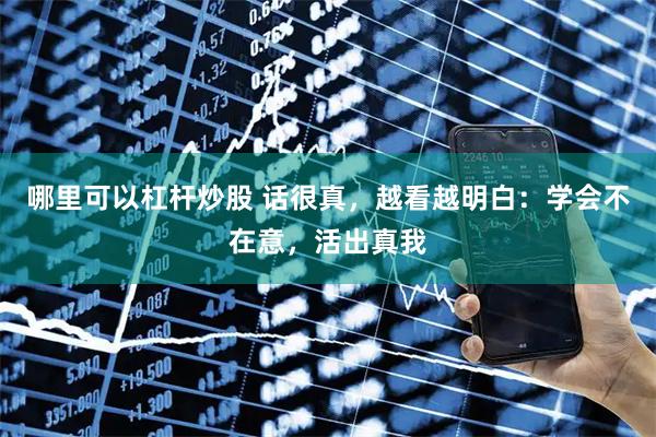 哪里可以杠杆炒股 话很真，越看越明白：学会不在意，活出真我
