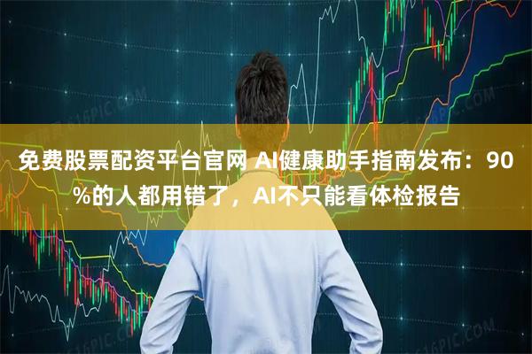 免费股票配资平台官网 AI健康助手指南发布：90%的人都用错了，AI不只能看体检报告