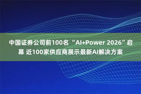 中国证券公司前100名 “AI+Power 2026”启幕 近100家供应商展示最新AI解决方案
