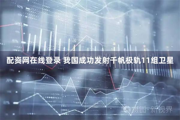 配资网在线登录 我国成功发射千帆极轨11组卫星