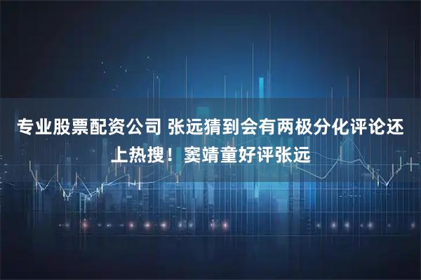 专业股票配资公司 张远猜到会有两极分化评论还上热搜！窦靖童好评张远