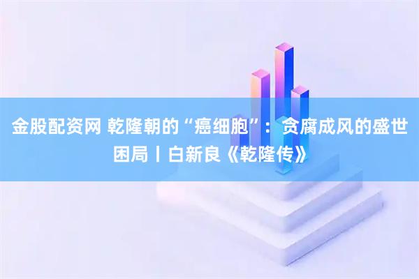 金股配资网 乾隆朝的“癌细胞”：贪腐成风的盛世困局丨白新良《乾隆传》