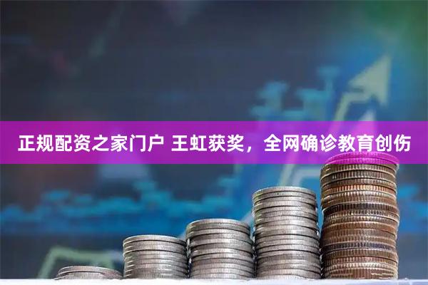 正规配资之家门户 王虹获奖，全网确诊教育创伤