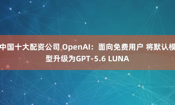 中国十大配资公司 OpenAI：面向免费用户 将默认模型升级为GPT-5.6 LUNA