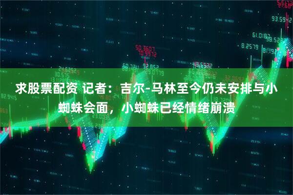 求股票配资 记者：吉尔-马林至今仍未安排与小蜘蛛会面，小蜘蛛已经情绪崩溃