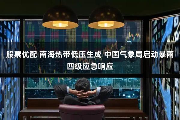 股票优配 南海热带低压生成 中国气象局启动暴雨四级应急响应