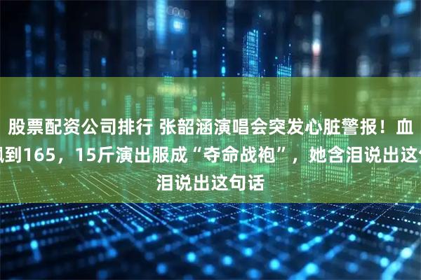 股票配资公司排行 张韶涵演唱会突发心脏警报!血压飙到165,15斤演出服成“夺命战袍”,她含泪说出这句话