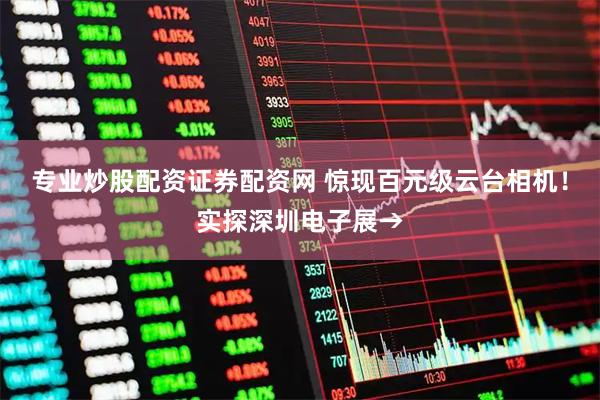专业炒股配资证券配资网 惊现百元级云台相机！实探深圳电子展→