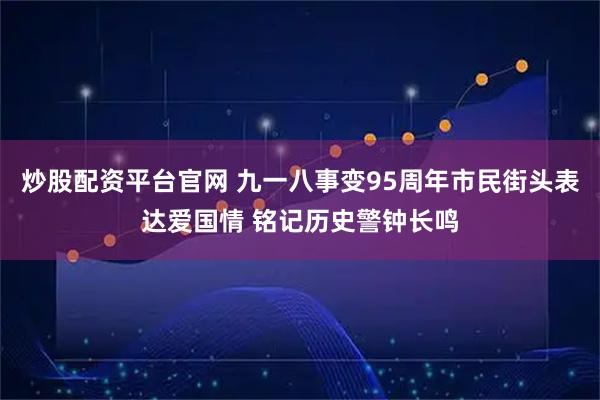 炒股配资平台官网 九一八事变95周年市民街头表达爱国情 铭记历史警钟长鸣
