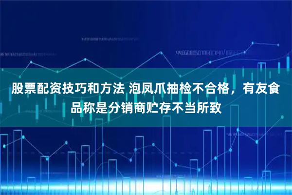 股票配资技巧和方法 泡凤爪抽检不合格，有友食品称是分销商贮存不当所致