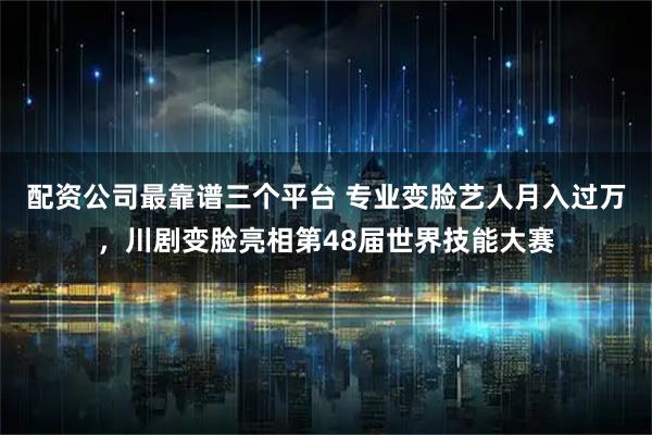 配资公司最靠谱三个平台 专业变脸艺人月入过万，川剧变脸亮相第48届世界技能大赛