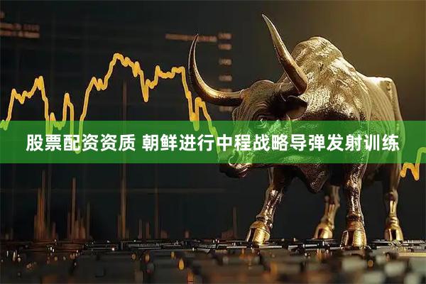 股票配资资质 朝鲜进行中程战略导弹发射训练