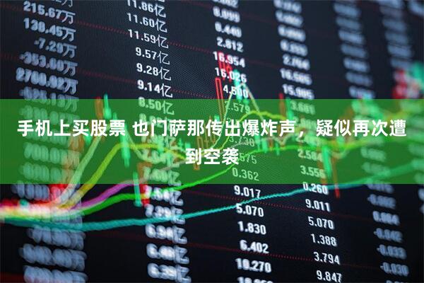 手机上买股票 也门萨那传出爆炸声，疑似再次遭到空袭