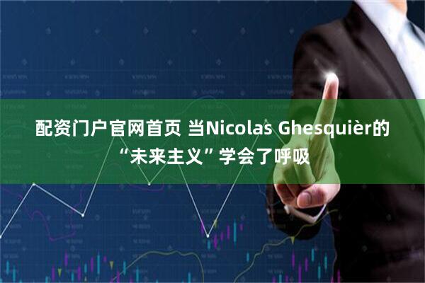 配资门户官网首页 当Nicolas Ghesquièr的“未来主义”学会了呼吸