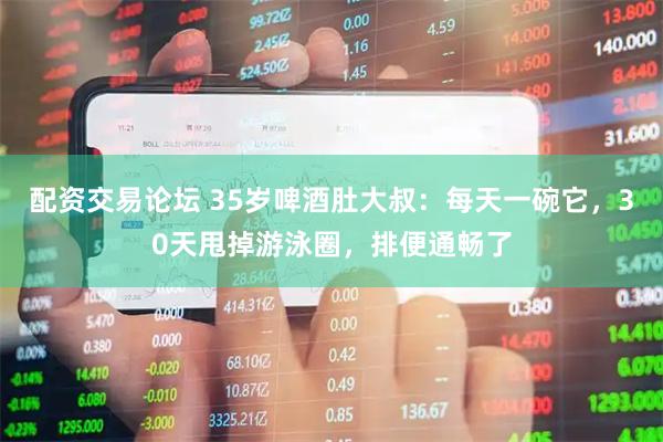 配资交易论坛 35岁啤酒肚大叔：每天一碗它，30天甩掉游泳圈，排便通畅了